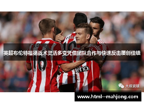 英超布伦特福德战术灵活多变凭借团队合作与快速反击屡创佳绩 英超布伦特福德战术灵活多变凭借团队合作与快速反击屡创佳绩