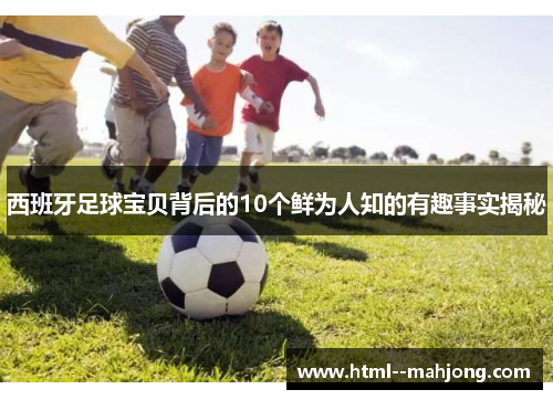 西班牙足球宝贝背后的10个鲜为人知的有趣事实揭秘 西班牙足球宝贝背后的10个鲜为人知的有趣事实揭秘