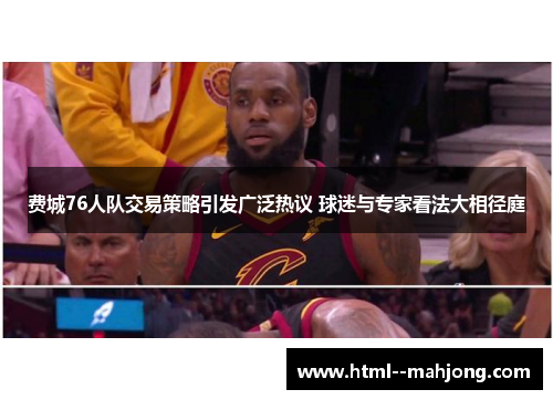 费城76人队交易策略引发广泛热议 球迷与专家看法大相径庭 费城76人队交易策略引发广泛热议 球迷与专家看法大相径庭