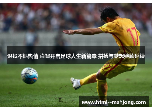 退役不退热情 肖智开启足球人生新篇章 拼搏与梦想继续延续 退役不退热情 肖智开启足球人生新篇章 拼搏与梦想继续延续
