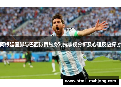 阿根廷国脚与巴西球员热身对抗表现分析及心理反应探讨 阿根廷国脚与巴西球员热身对抗表现分析及心理反应探讨