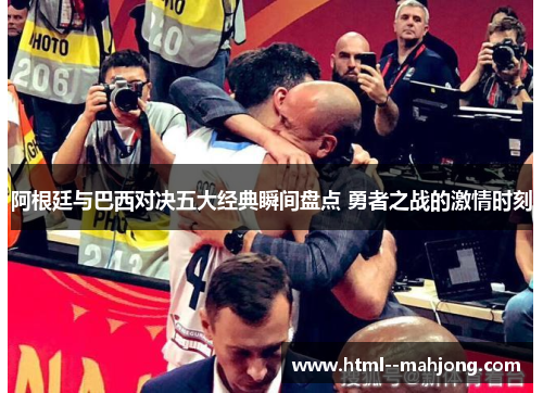 阿根廷与巴西对决五大经典瞬间盘点 勇者之战的激情时刻