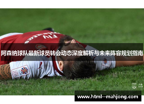 阿森纳球队最新球员转会动态深度解析与未来阵容规划指南 阿森纳球队最新球员转会动态深度解析与未来阵容规划指南