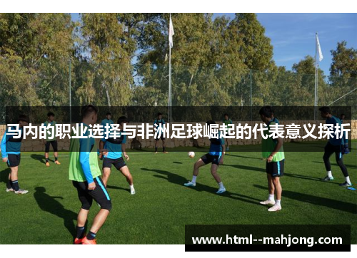 马内的职业选择与非洲足球崛起的代表意义探析 马内的职业选择与非洲足球崛起的代表意义探析