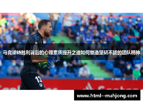 马竞逆转胜利背后的心理素质提升之道如何塑造坚韧不拔的团队精神 马竞逆转胜利背后的心理素质提升之道如何塑造坚韧不拔的团队精神