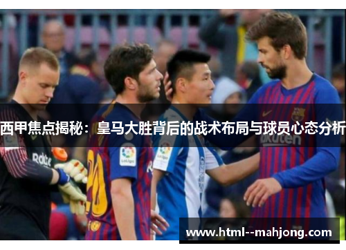 西甲焦点揭秘：皇马大胜背后的战术布局与球员心态分析