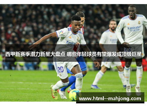西甲新赛季潜力新星大盘点 哪些年轻球员有望爆发成顶级巨星