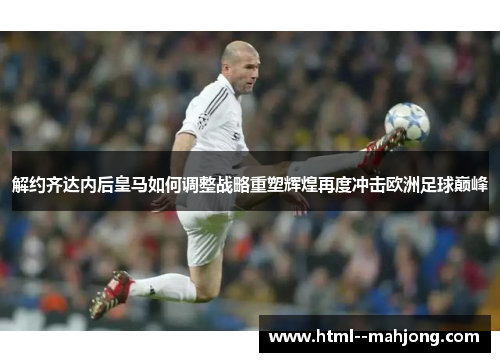 解约齐达内后皇马如何调整战略重塑辉煌再度冲击欧洲足球巅峰