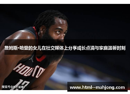 詹姆斯·哈登的女儿在社交媒体上分享成长点滴与家庭温馨时刻