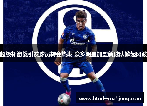 超级杯激战引发球员转会热潮 众多明星加盟新球队掀起风波