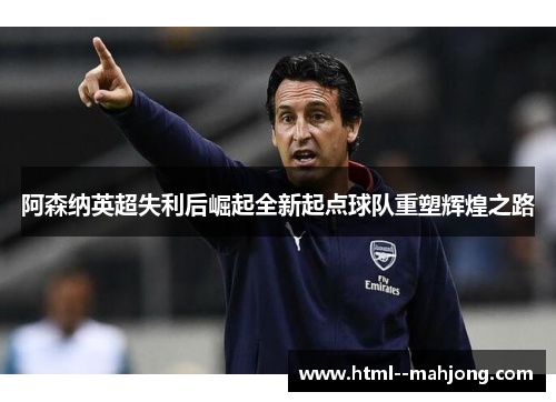 阿森纳英超失利后崛起全新起点球队重塑辉煌之路