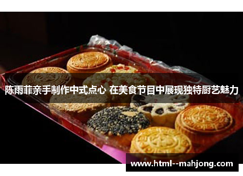 陈雨菲亲手制作中式点心 在美食节目中展现独特厨艺魅力