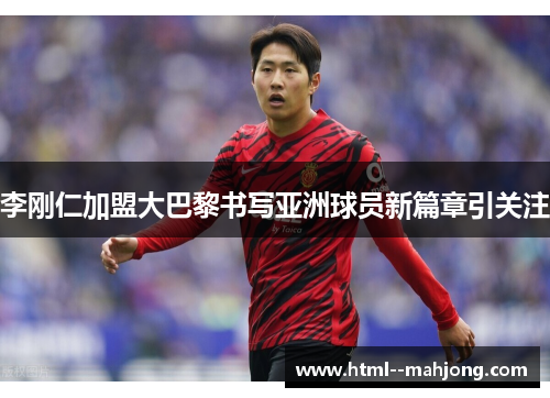 李刚仁加盟大巴黎书写亚洲球员新篇章引关注 李刚仁加盟大巴黎书写亚洲球员新篇章引关注