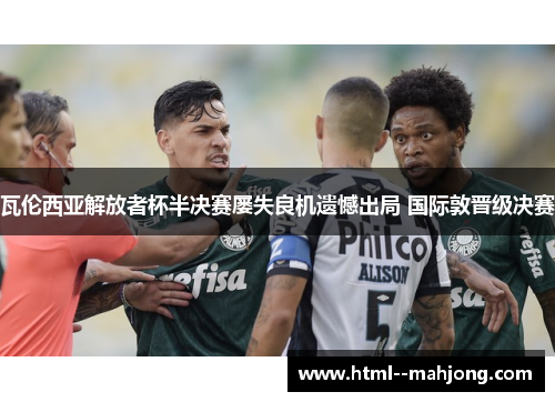 瓦伦西亚解放者杯半决赛屡失良机遗憾出局 国际敦晋级决赛 瓦伦西亚解放者杯半决赛屡失良机遗憾出局 国际敦晋级决赛