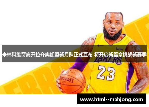 米林科维奇离开拉齐奥加盟新月队正式宣布 将开启新篇章挑战新赛季 米林科维奇离开拉齐奥加盟新月队正式宣布 将开启新篇章挑战新赛季