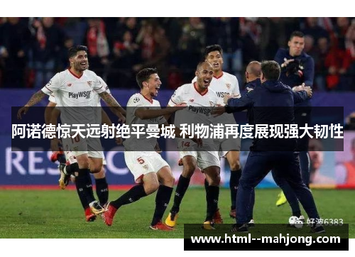 阿诺德惊天远射绝平曼城 利物浦再度展现强大韧性 阿诺德惊天远射绝平曼城 利物浦再度展现强大韧性