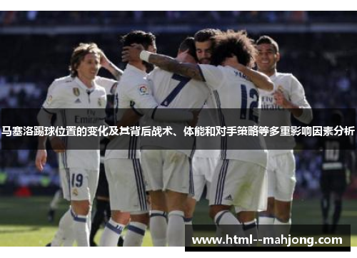 马塞洛踢球位置的变化及其背后战术、体能和对手策略等多重影响因素分析