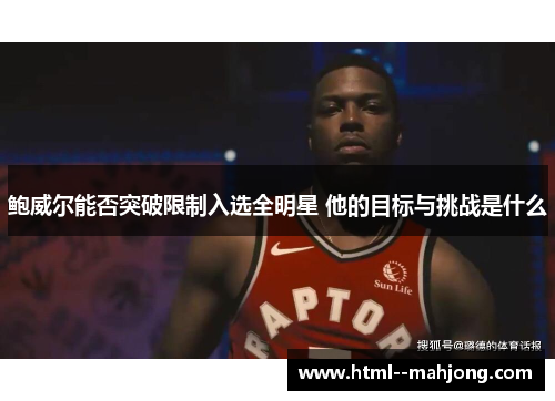 鲍威尔能否突破限制入选全明星 他的目标与挑战是什么