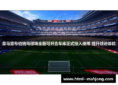 皇马宣布伯纳乌球场全新可开合车库正式投入使用 提升球迷体验