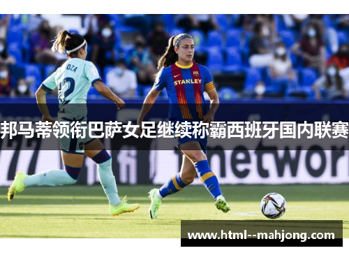 邦马蒂领衔巴萨女足继续称霸西班牙国内联赛 邦马蒂领衔巴萨女足继续称霸西班牙国内联赛