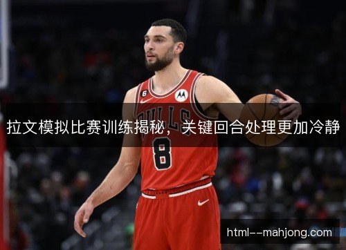 拉文模拟比赛训练揭秘,关键回合处理更加冷静 拉文模拟比赛训练揭秘,关键回合处理更加冷静