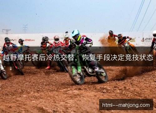 越野摩托赛后冷热交替，恢复手段决定竞技状态