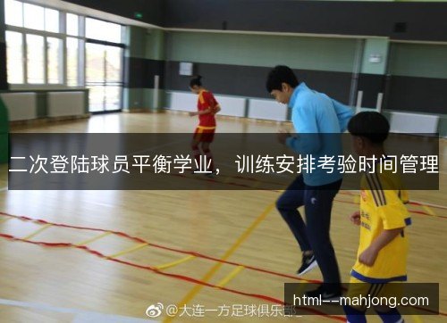 二次登陆球员平衡学业，训练安排考验时间管理